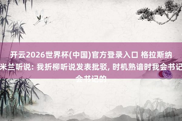 开云2026世界杯(中国)官方登录入口 格拉斯纳谈米兰听说: 我折柳听说发表批驳， 时机熟谙时我会书记的