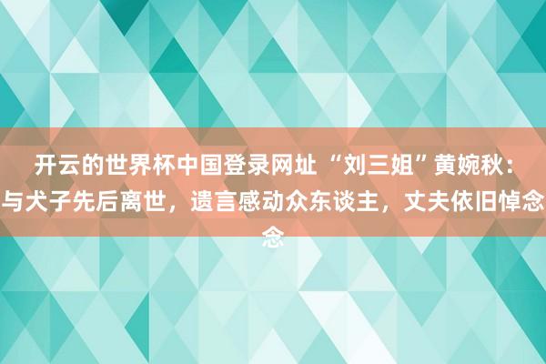开云的世界杯中国登录网址 “刘三姐”黄婉秋：与犬子先后离世，遗言感动众东谈主，丈夫依旧悼念