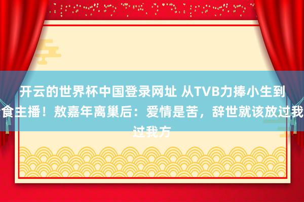 开云的世界杯中国登录网址 从TVB力捧小生到素食主播！敖嘉年离巢后：爱情是苦，辞世就该放过我方