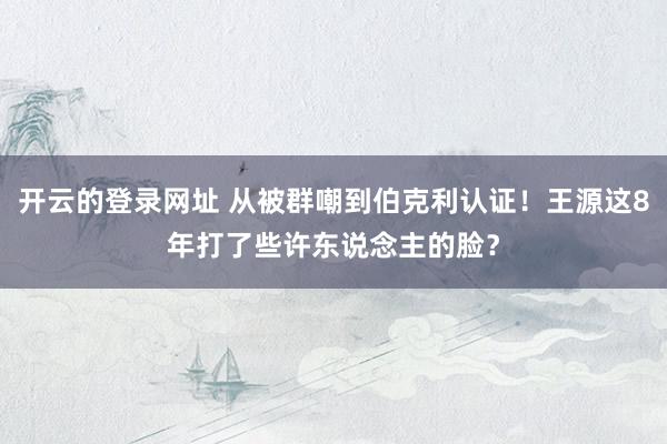 开云的登录网址 从被群嘲到伯克利认证!王源这8年打了些许东说念主的脸?