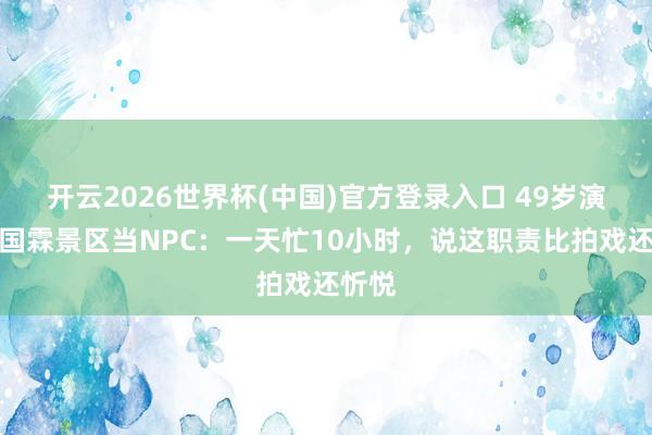 开云2026世界杯(中国)官方登录入口 49岁演员郑国霖景区当NPC：一天忙10小时，说这职责比拍戏还忻悦