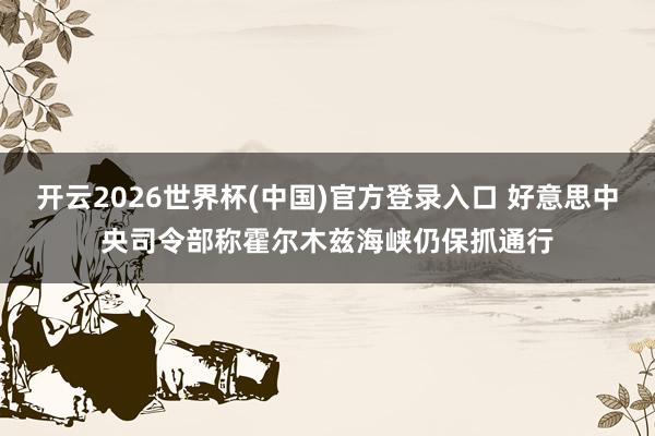 开云2026世界杯(中国)官方登录入口 好意思中央司令部称霍尔木兹海峡仍保抓通行
