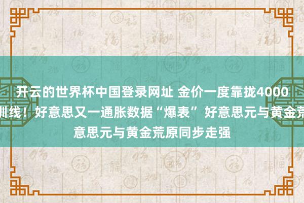 开云的世界杯中国登录网址 金价一度靠拢4000好意思元教训线！好意思又一通胀数据“爆表” 好意思元与黄金荒原同步走强