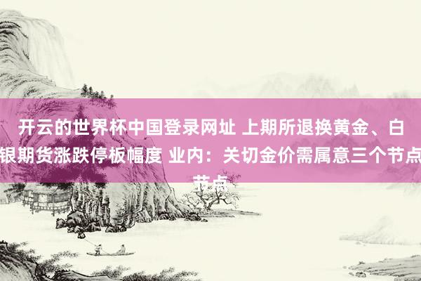 开云的世界杯中国登录网址 上期所退换黄金、白银期货涨跌停板幅度 业内:关切金价需属意三个节点