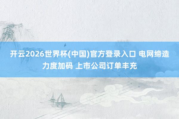 开云2026世界杯(中国)官方登录入口 电网缔造力度加码 上市公司订单丰充