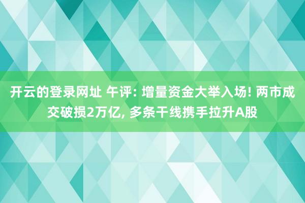 开云的登录网址 午评: 增量资金大举入场! 两市成交破损2万亿， 多条干线携手拉升A股