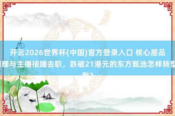 开云2026世界杯(中国)官方登录入口 核心居品司理与主播接踵去职，跌破21港元的东方甄选怎样转型？