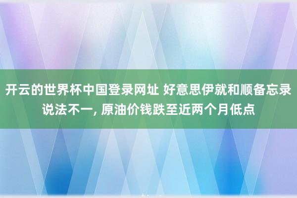 开云的世界杯中国登录网址 好意思伊就和顺备忘录说法不一， 原油价钱跌至近两个月低点