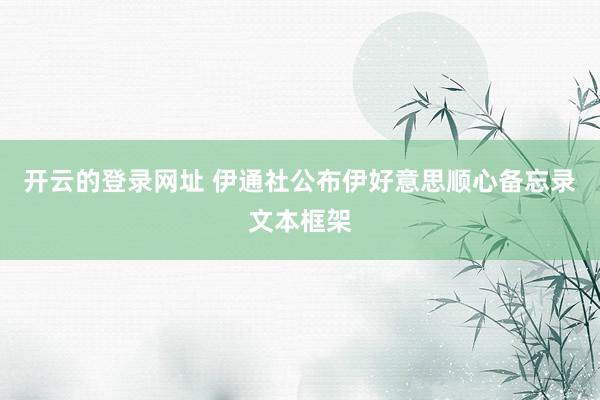 开云的登录网址 伊通社公布伊好意思顺心备忘录文本框架