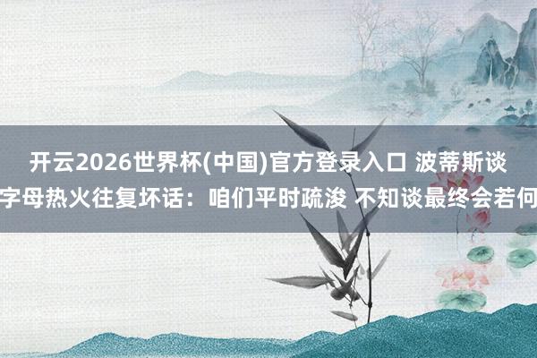 开云2026世界杯(中国)官方登录入口 波蒂斯谈字母热火往复坏话：咱们平时疏浚 不知谈最终会若何