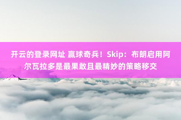 开云的登录网址 赢球奇兵！Skip：布朗启用阿尔瓦拉多是最果敢且最精妙的策略移交