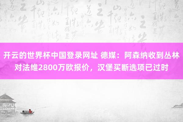 开云的世界杯中国登录网址 德媒：阿森纳收到丛林对法维2800万欧报价，汉堡买断选项已过时