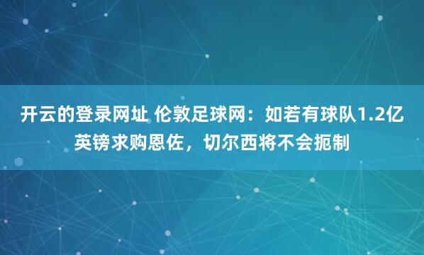 开云的登录网址 伦敦足球网：如若有球队1.2亿英镑求购恩佐，切尔西将不会扼制