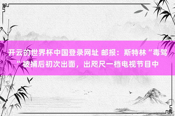 开云的世界杯中国登录网址 邮报：斯特林“毒驾”被捕后初次出面，出咫尺一档电视节目中