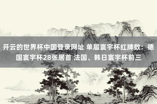 开云的世界杯中国登录网址 单届寰宇杯红牌数：德国寰宇杯28张居首 法国、韩日寰宇杯前三