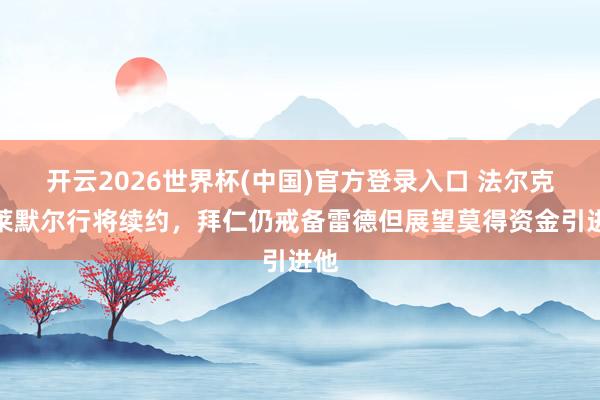 开云2026世界杯(中国)官方登录入口 法尔克：莱默尔行将续约，拜仁仍戒备雷德但展望莫得资金引进他