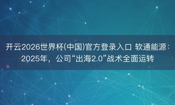 开云2026世界杯(中国)官方登录入口 软通能源：2025年，公司“出海2.0”战术全面运转