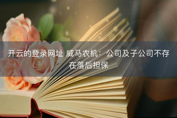 开云的登录网址 威马农机：公司及子公司不存在落后担保