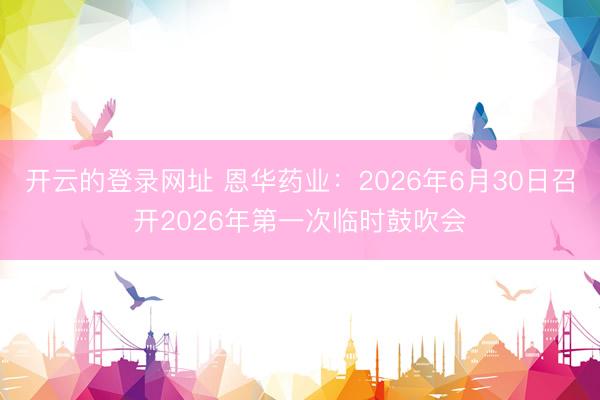 开云的登录网址 恩华药业：2026年6月30日召开2026年第一次临时鼓吹会
