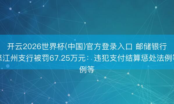 开云2026世界杯(中国)官方登录入口 邮储银行怒江州支行被罚67.25万元:违犯支付结算惩处法例等