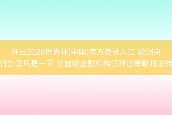 开云2026世界杯(中国)官方登录入口 欧洲央行加息只是一天 分量级金融机构已押注策略将逆转
