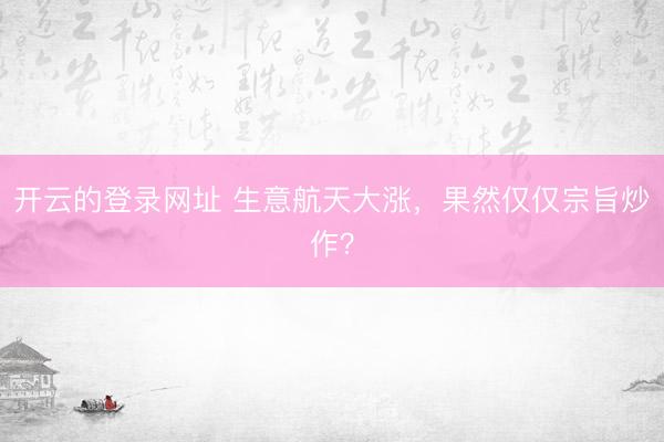 开云的登录网址 生意航天大涨,果然仅仅宗旨炒作?