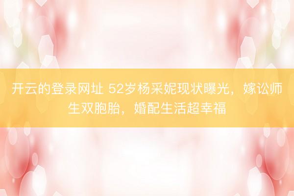 开云的登录网址 52岁杨采妮现状曝光，嫁讼师生双胞胎，婚配生活超幸福
