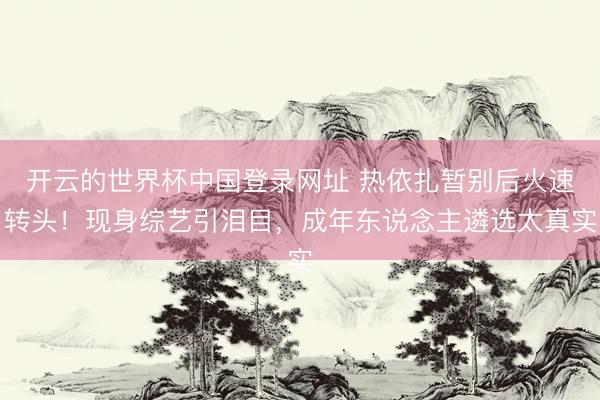 开云的世界杯中国登录网址 热依扎暂别后火速转头！现身综艺引泪目，成年东说念主遴选太真实