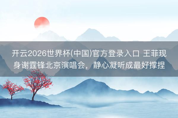 开云2026世界杯(中国)官方登录入口 王菲现身谢霆锋北京演唱会，静心凝听成最好撑捏