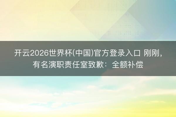 开云2026世界杯(中国)官方登录入口 刚刚，有名演职责任室致歉：全额补偿