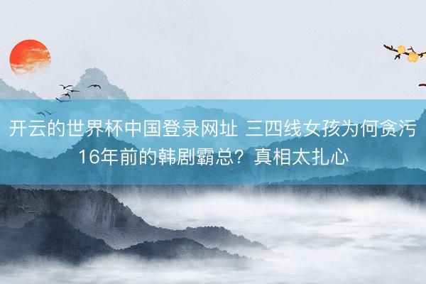 开云的世界杯中国登录网址 三四线女孩为何贪污16年前的韩剧霸总？真相太扎心