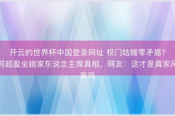开云的世界杯中国登录网址 权门姑嫂零矛盾?何超盈坐娘家东说念主席真相,网友:这才是真家风