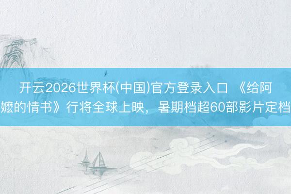 开云2026世界杯(中国)官方登录入口 《给阿嬷的情书》行将全球上映，暑期档超60部影片定档