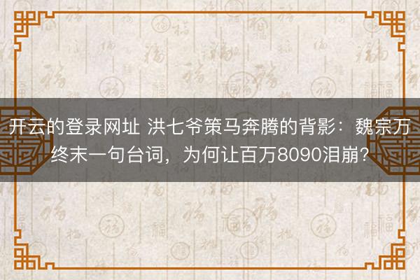 开云的登录网址 洪七爷策马奔腾的背影：魏宗万终末一句台词，为何让百万8090泪崩？