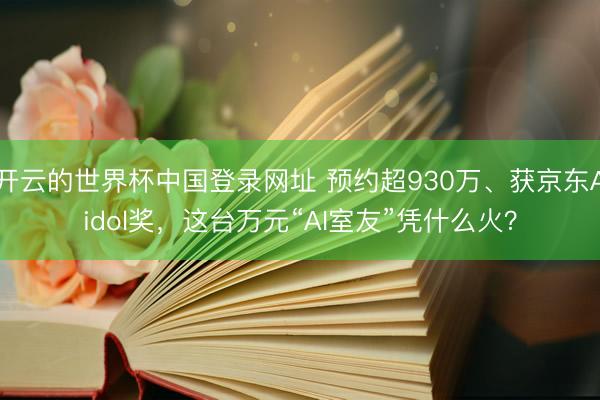 开云的世界杯中国登录网址 预约超930万、获京东Aidol奖，这台万元“AI室友”凭什么火？