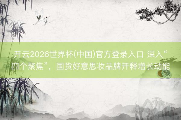 开云2026世界杯(中国)官方登录入口 深入“四个聚焦”，国货好意思妆品牌开释增长动能