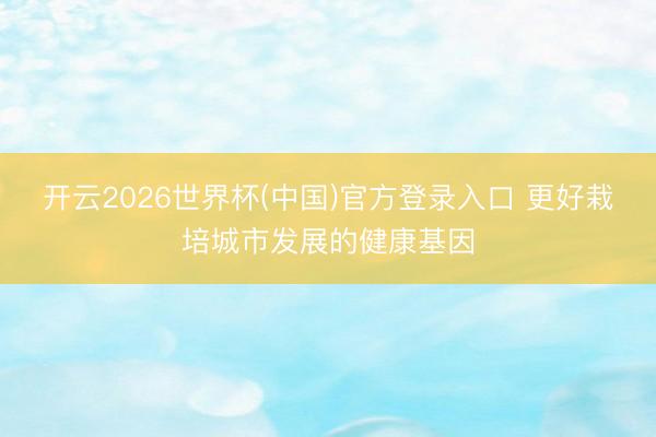 开云2026世界杯(中国)官方登录入口 更好栽培城市发展的健康基因