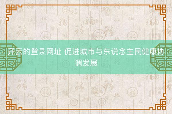 开云的登录网址 促进城市与东说念主民健康协调发展