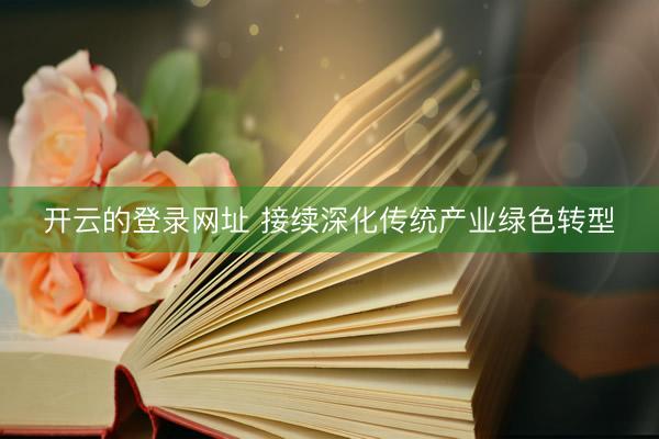 开云的登录网址 接续深化传统产业绿色转型