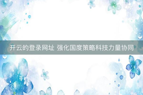 开云的登录网址 强化国度策略科技力量协同