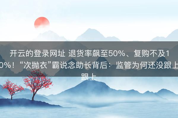 开云的登录网址 退货率飙至50%、复购不及10%！“次抛衣”霸说念助长背后：监管为何还没跟上