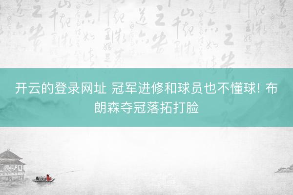 开云的登录网址 冠军进修和球员也不懂球! 布朗森夺冠落拓打脸