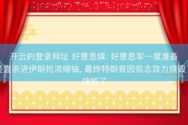 开云的登录网址 好意思媒: 好意思军一度准备径直杀进伊朗抢浓缩铀， 最终特朗普因惦念效力烧毁了