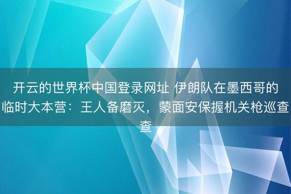 开云的世界杯中国登录网址 伊朗队在墨西哥的临时大本营：王人备磨灭，蒙面安保握机关枪巡查