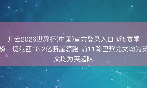 开云2026世界杯(中国)官方登录入口 近5赛季插足榜：切尔西18.2亿断崖领跑 前11除巴黎尤文均为英超队