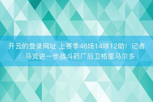 开云的登录网址 上赛季46场14球12助!记者:马竞进一步战斗药厂后卫格里马尔多