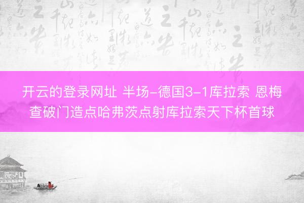 开云的登录网址 半场-德国3-1库拉索 恩梅查破门造点哈弗茨点射库拉索天下杯首球