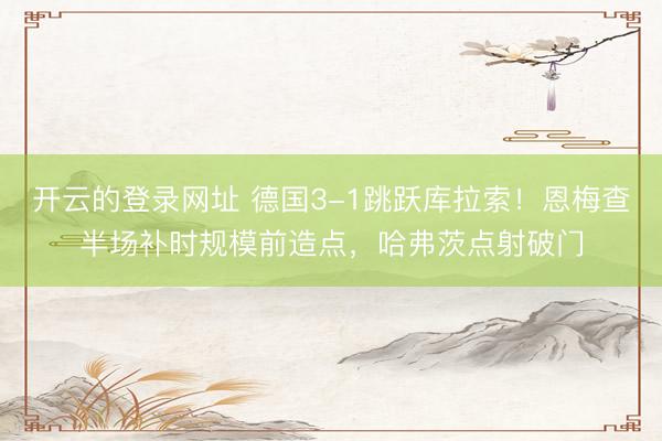 开云的登录网址 德国3-1跳跃库拉索！恩梅查半场补时规模前造点，哈弗茨点射破门