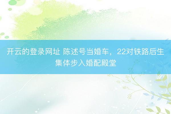 开云的登录网址 陈述号当婚车，22对铁路后生集体步入婚配殿堂