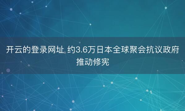 开云的登录网址 约3.6万日本全球聚会抗议政府推动修宪